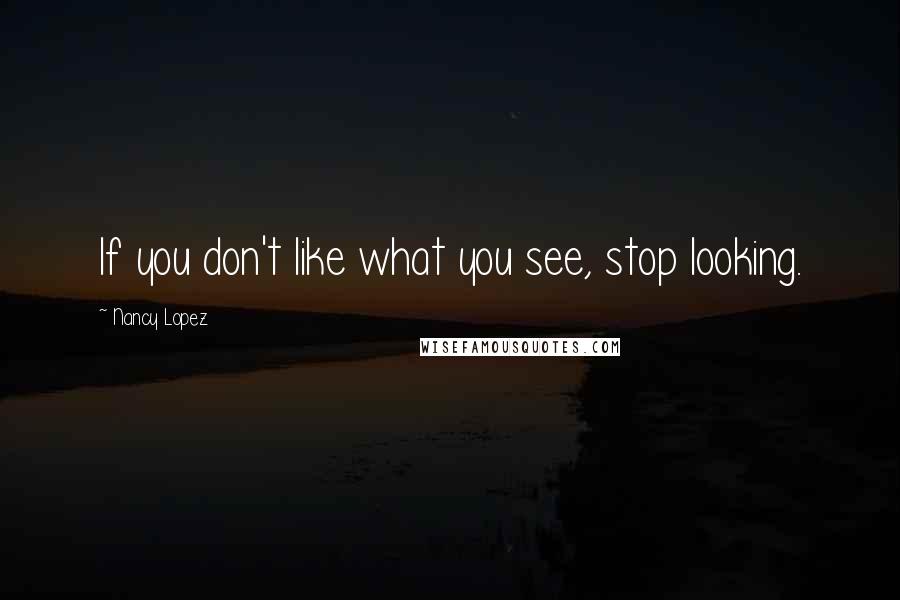 Nancy Lopez Quotes: If you don't like what you see, stop looking.