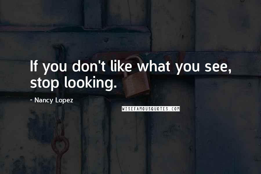 Nancy Lopez Quotes: If you don't like what you see, stop looking.