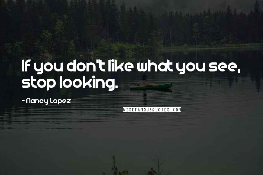 Nancy Lopez Quotes: If you don't like what you see, stop looking.