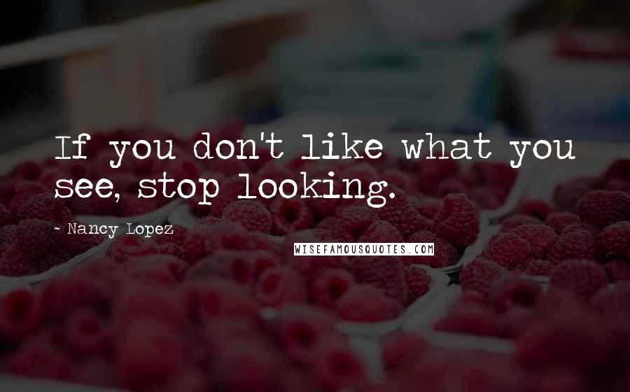 Nancy Lopez Quotes: If you don't like what you see, stop looking.