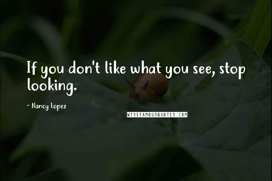 Nancy Lopez Quotes: If you don't like what you see, stop looking.