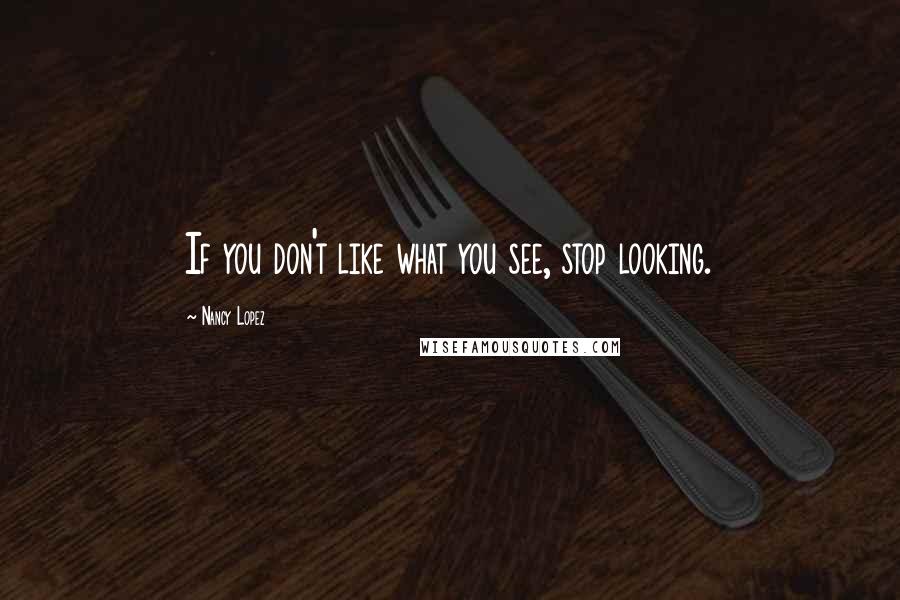 Nancy Lopez Quotes: If you don't like what you see, stop looking.