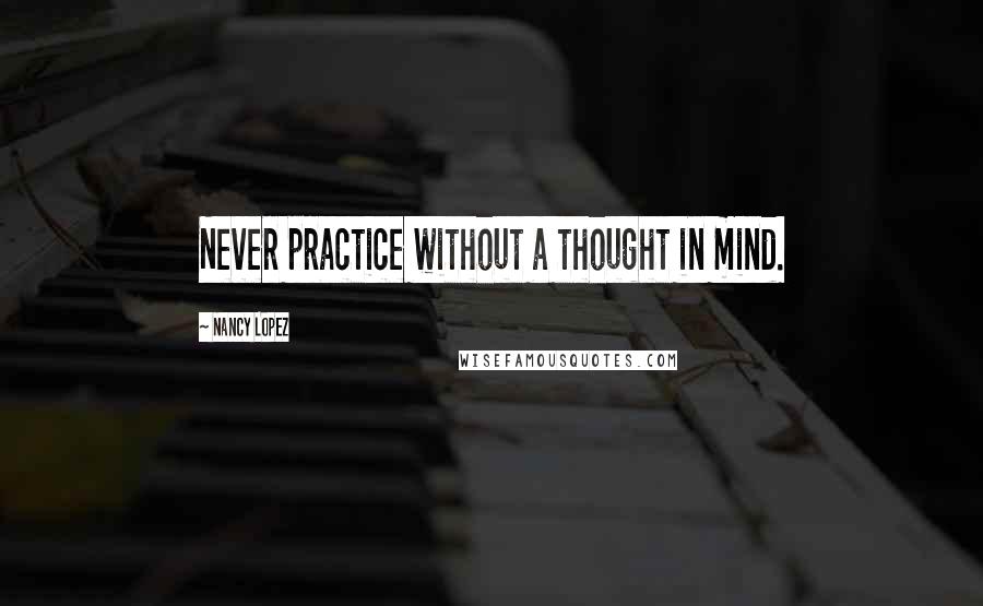 Nancy Lopez Quotes: Never practice without a thought in mind.
