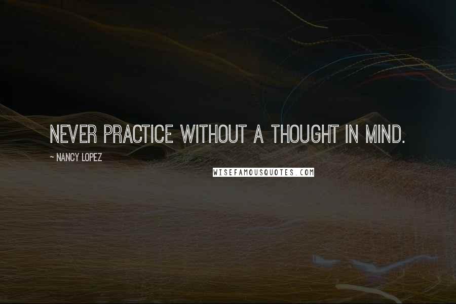 Nancy Lopez Quotes: Never practice without a thought in mind.