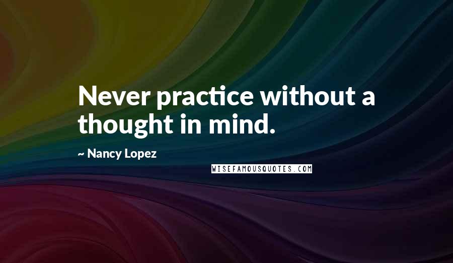 Nancy Lopez Quotes: Never practice without a thought in mind.