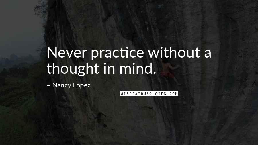 Nancy Lopez Quotes: Never practice without a thought in mind.