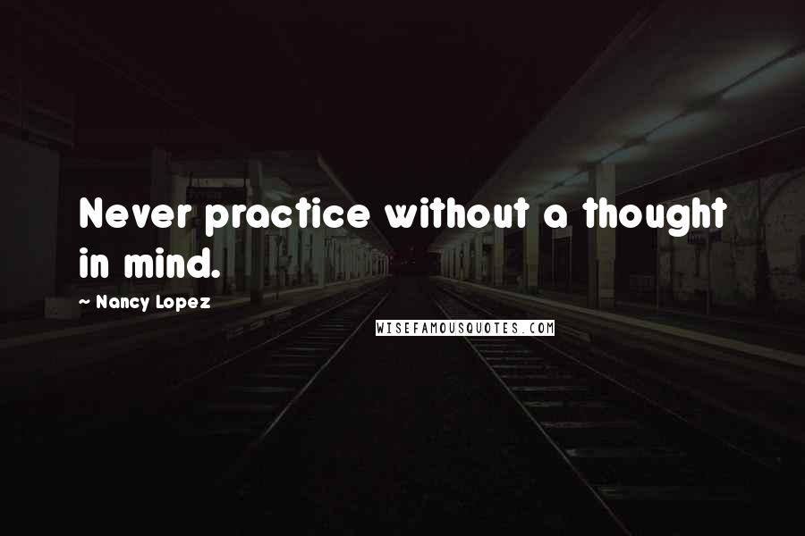 Nancy Lopez Quotes: Never practice without a thought in mind.