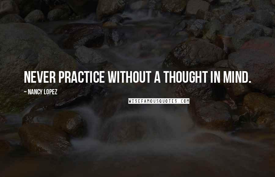 Nancy Lopez Quotes: Never practice without a thought in mind.