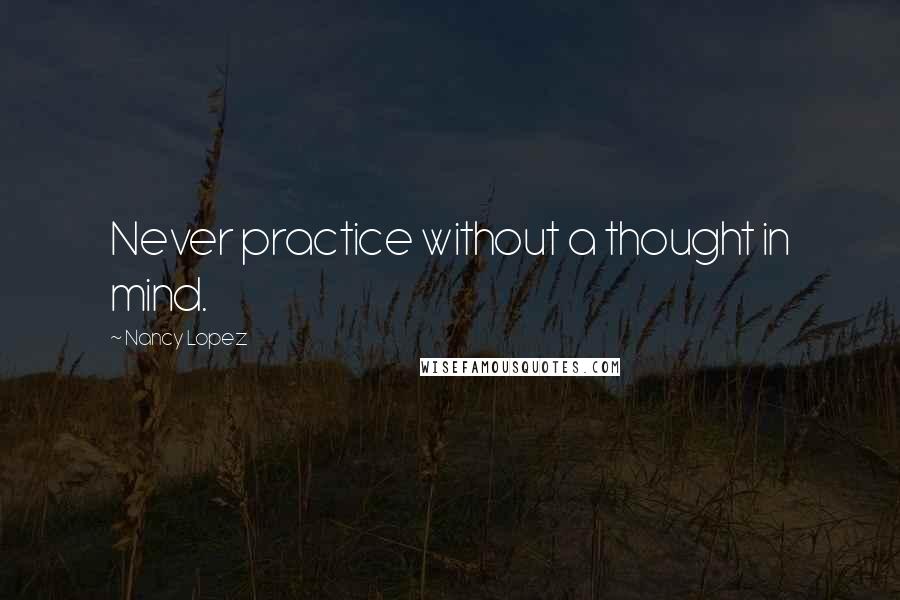 Nancy Lopez Quotes: Never practice without a thought in mind.