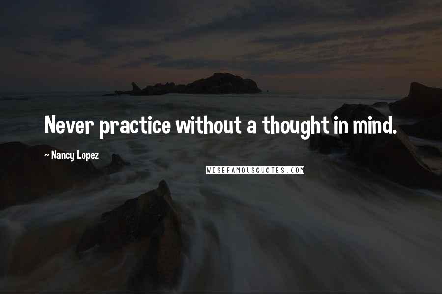 Nancy Lopez Quotes: Never practice without a thought in mind.