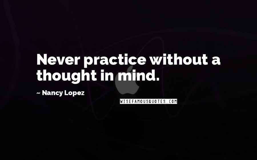 Nancy Lopez Quotes: Never practice without a thought in mind.