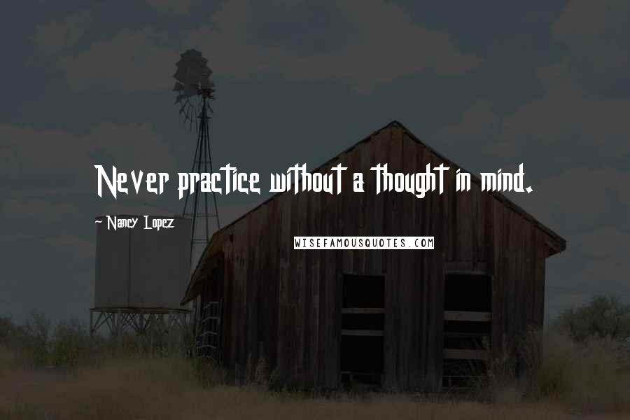 Nancy Lopez Quotes: Never practice without a thought in mind.