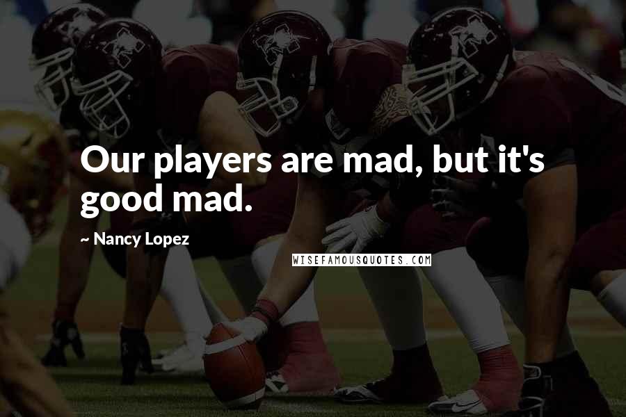 Nancy Lopez Quotes: Our players are mad, but it's good mad.