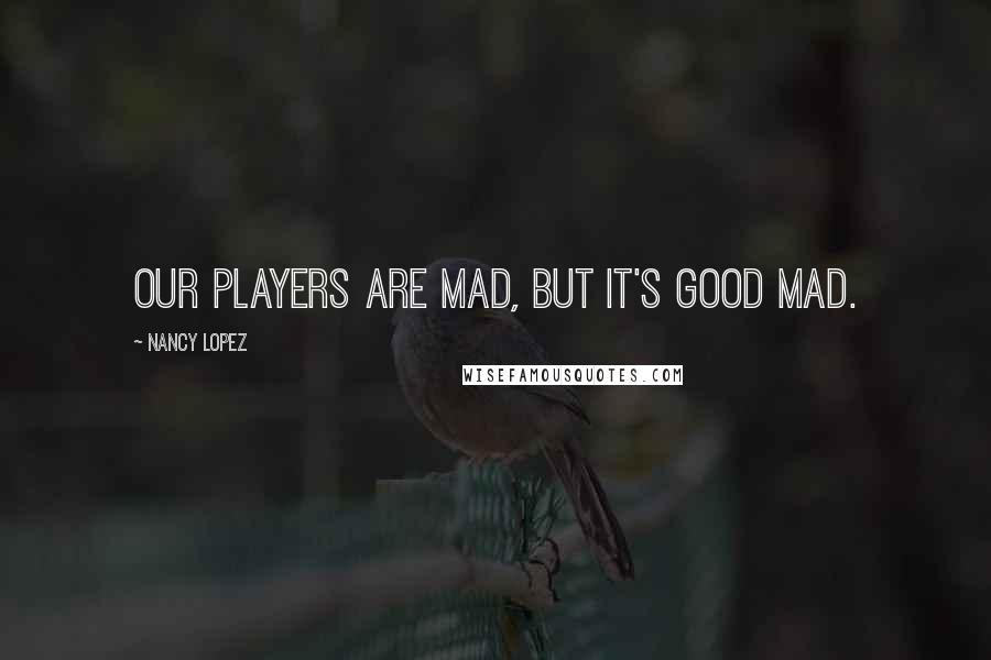 Nancy Lopez Quotes: Our players are mad, but it's good mad.