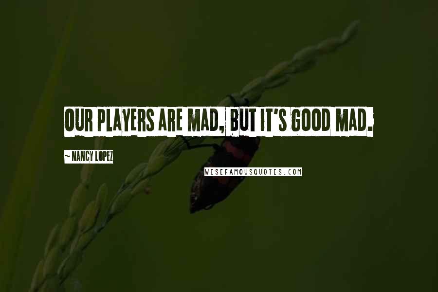 Nancy Lopez Quotes: Our players are mad, but it's good mad.