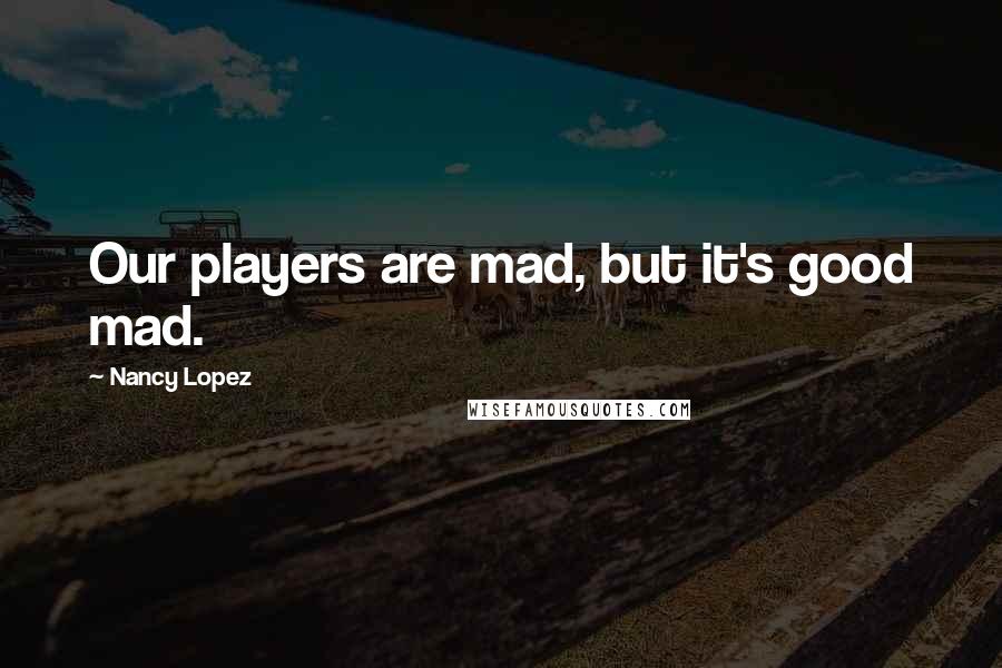 Nancy Lopez Quotes: Our players are mad, but it's good mad.