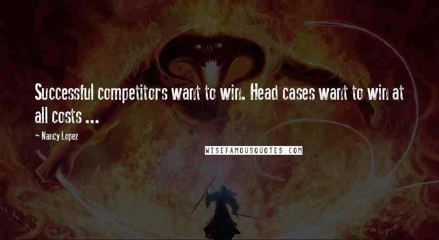 Nancy Lopez Quotes: Successful competitors want to win. Head cases want to win at all costs ...