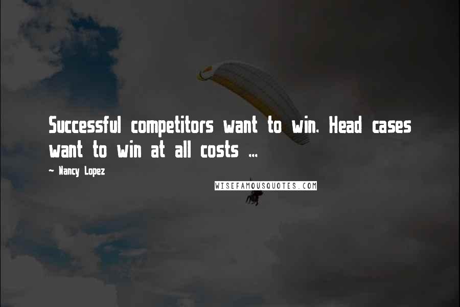 Nancy Lopez Quotes: Successful competitors want to win. Head cases want to win at all costs ...