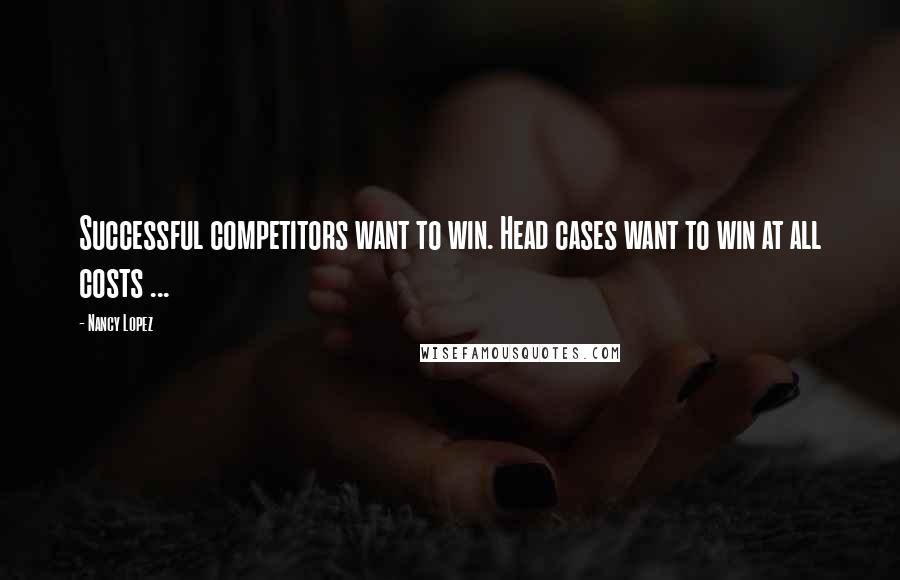 Nancy Lopez Quotes: Successful competitors want to win. Head cases want to win at all costs ...