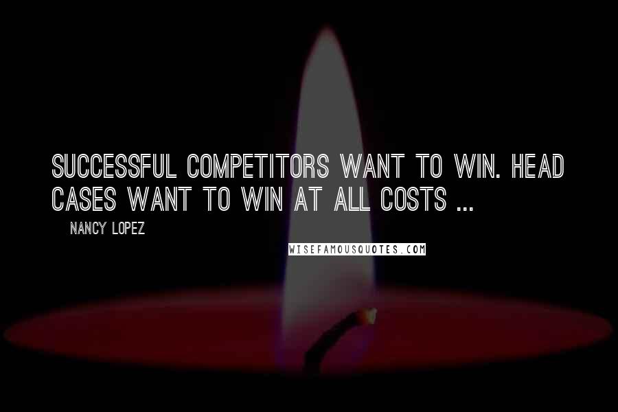 Nancy Lopez Quotes: Successful competitors want to win. Head cases want to win at all costs ...