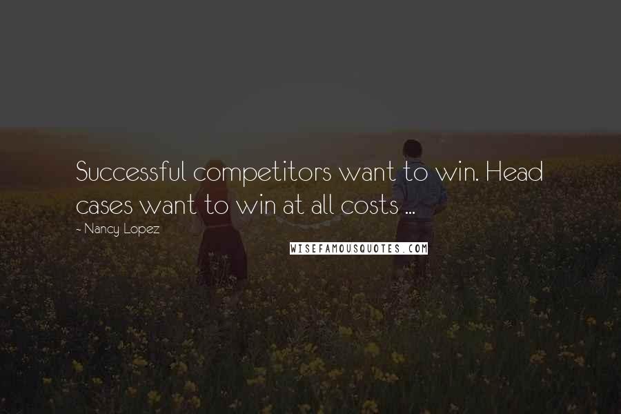 Nancy Lopez Quotes: Successful competitors want to win. Head cases want to win at all costs ...