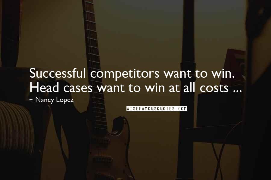 Nancy Lopez Quotes: Successful competitors want to win. Head cases want to win at all costs ...