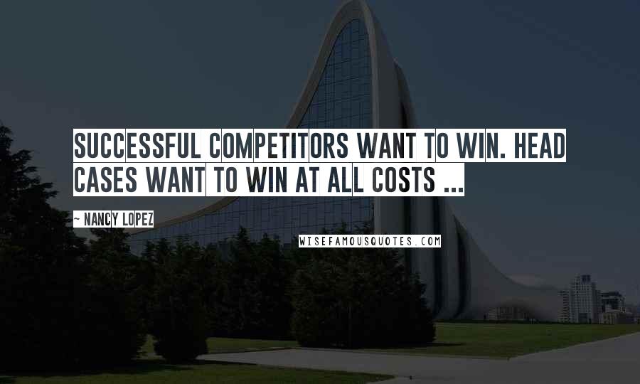 Nancy Lopez Quotes: Successful competitors want to win. Head cases want to win at all costs ...