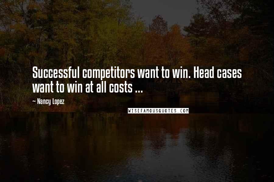 Nancy Lopez Quotes: Successful competitors want to win. Head cases want to win at all costs ...