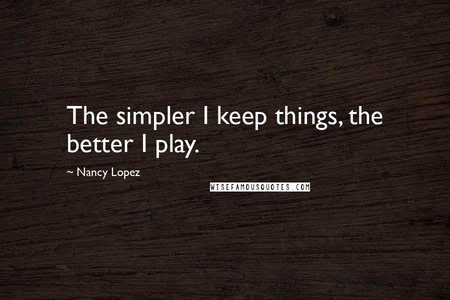 Nancy Lopez Quotes: The simpler I keep things, the better I play.