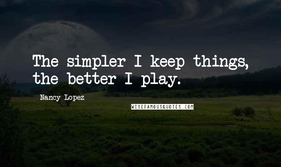 Nancy Lopez Quotes: The simpler I keep things, the better I play.