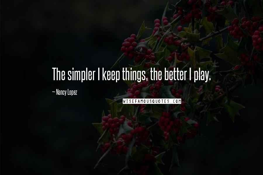 Nancy Lopez Quotes: The simpler I keep things, the better I play.