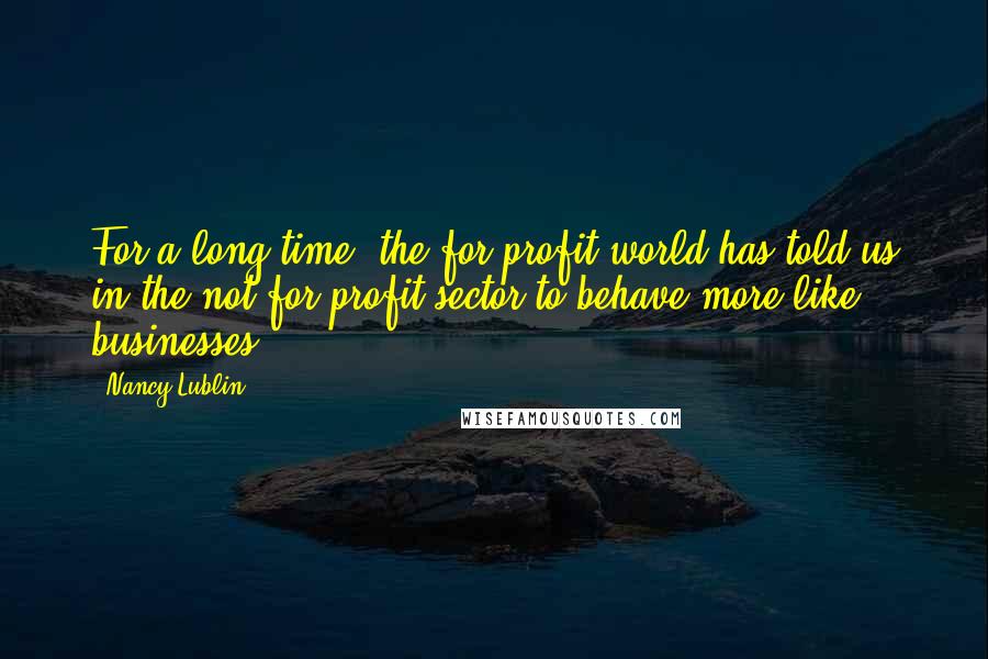 Nancy Lublin Quotes: For a long time, the for-profit world has told us in the not-for-profit sector to behave more like businesses.