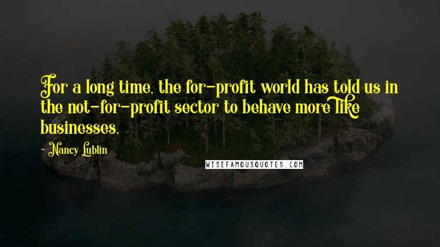 Nancy Lublin Quotes: For a long time, the for-profit world has told us in the not-for-profit sector to behave more like businesses.