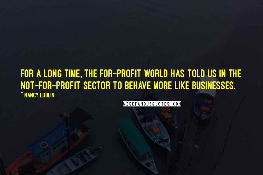 Nancy Lublin Quotes: For a long time, the for-profit world has told us in the not-for-profit sector to behave more like businesses.