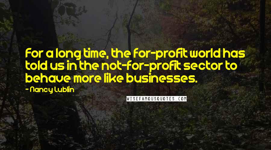 Nancy Lublin Quotes: For a long time, the for-profit world has told us in the not-for-profit sector to behave more like businesses.