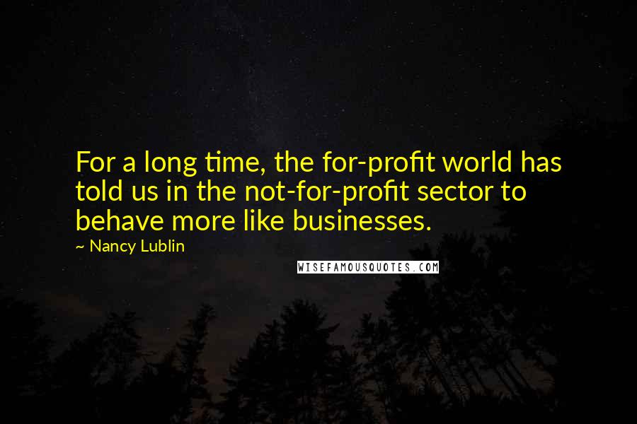 Nancy Lublin Quotes: For a long time, the for-profit world has told us in the not-for-profit sector to behave more like businesses.