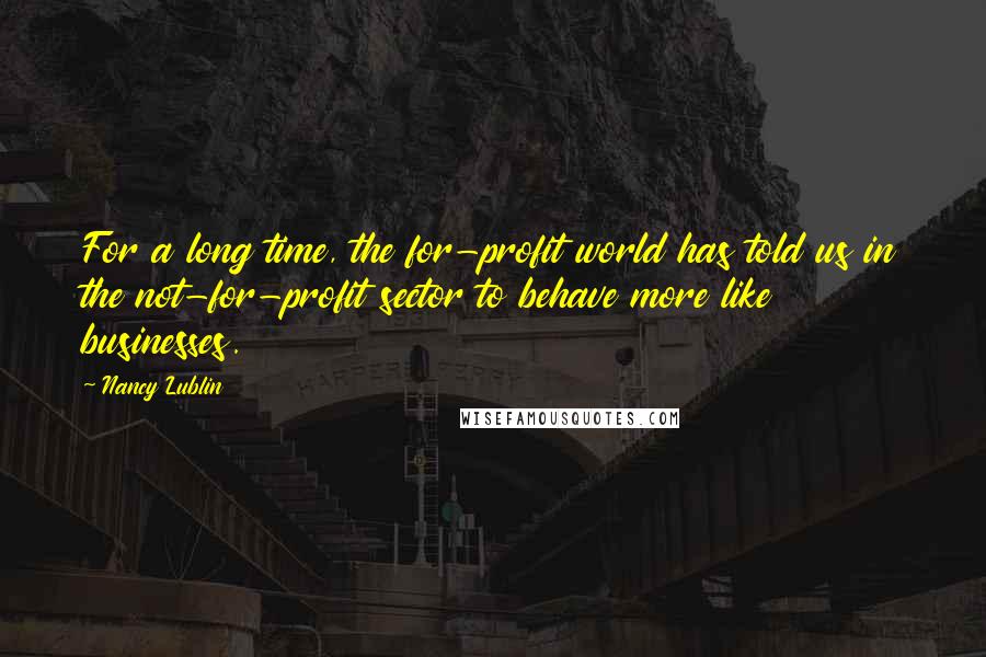 Nancy Lublin Quotes: For a long time, the for-profit world has told us in the not-for-profit sector to behave more like businesses.