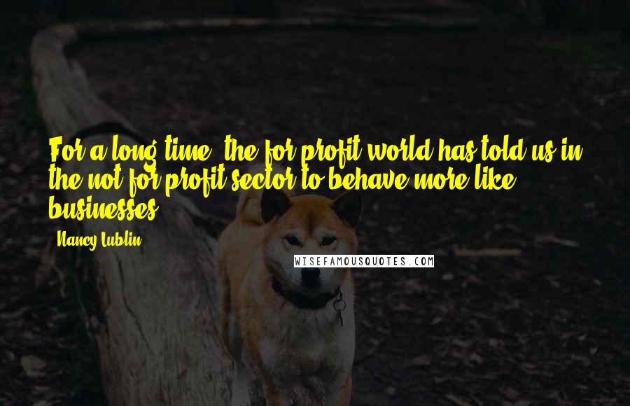 Nancy Lublin Quotes: For a long time, the for-profit world has told us in the not-for-profit sector to behave more like businesses.