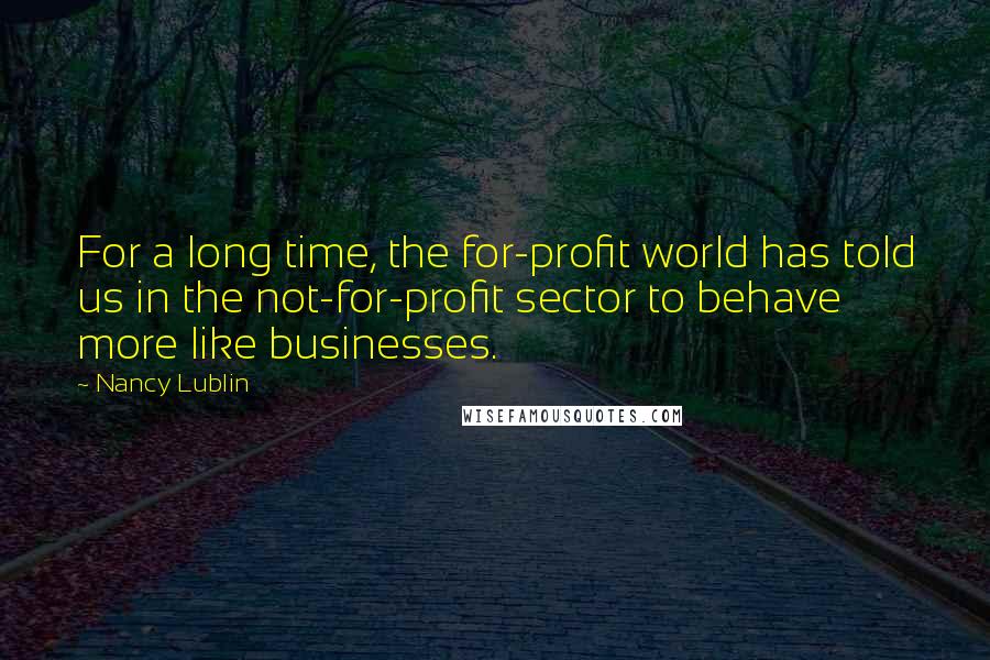 Nancy Lublin Quotes: For a long time, the for-profit world has told us in the not-for-profit sector to behave more like businesses.