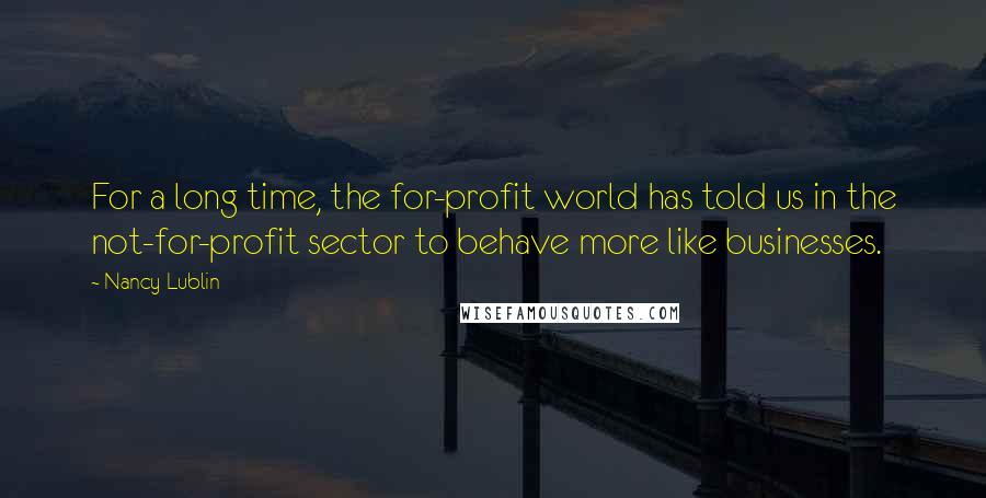 Nancy Lublin Quotes: For a long time, the for-profit world has told us in the not-for-profit sector to behave more like businesses.