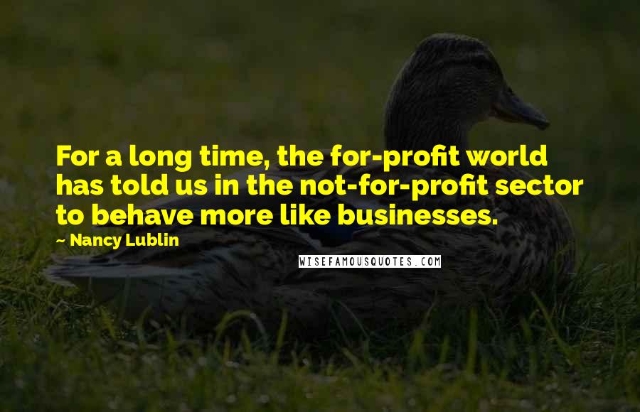 Nancy Lublin Quotes: For a long time, the for-profit world has told us in the not-for-profit sector to behave more like businesses.