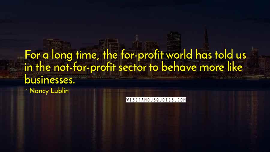 Nancy Lublin Quotes: For a long time, the for-profit world has told us in the not-for-profit sector to behave more like businesses.