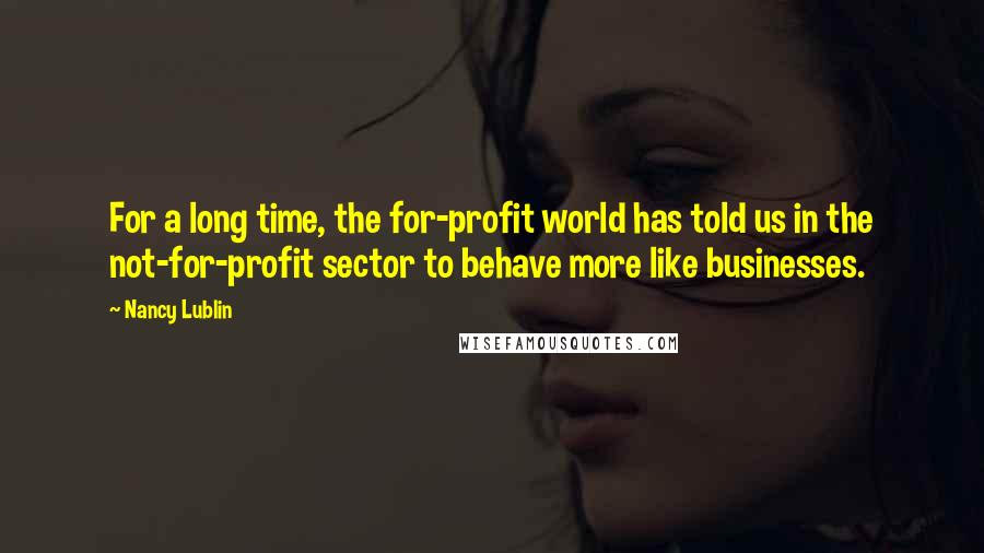 Nancy Lublin Quotes: For a long time, the for-profit world has told us in the not-for-profit sector to behave more like businesses.