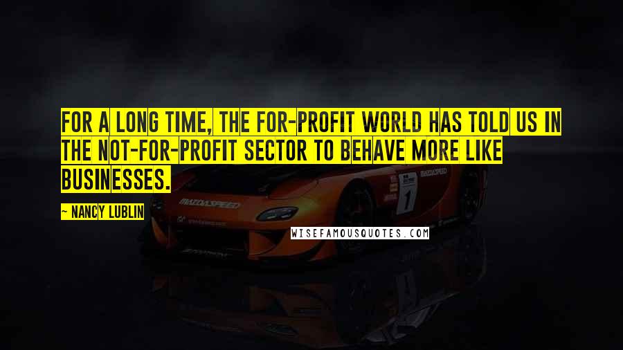 Nancy Lublin Quotes: For a long time, the for-profit world has told us in the not-for-profit sector to behave more like businesses.