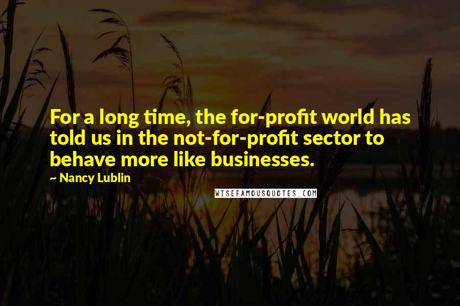 Nancy Lublin Quotes: For a long time, the for-profit world has told us in the not-for-profit sector to behave more like businesses.