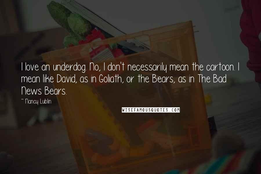 Nancy Lublin Quotes: I love an underdog. No, I don't necessarily mean the cartoon. I mean like David, as in Goliath, or the Bears, as in The Bad News Bears.