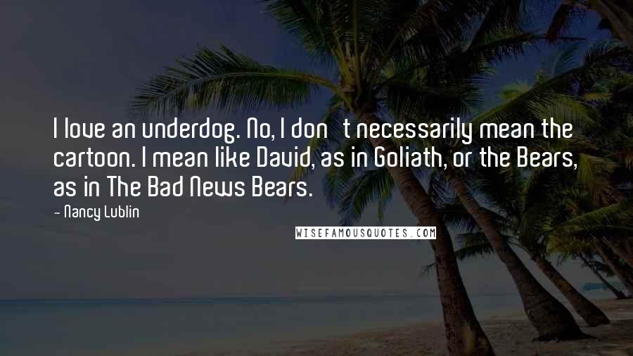 Nancy Lublin Quotes: I love an underdog. No, I don't necessarily mean the cartoon. I mean like David, as in Goliath, or the Bears, as in The Bad News Bears.