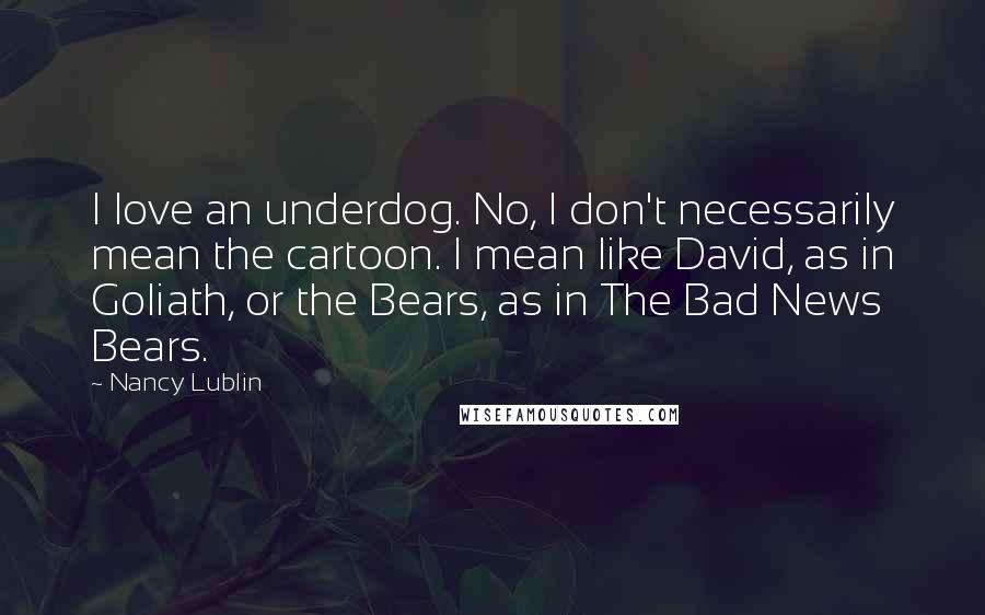 Nancy Lublin Quotes: I love an underdog. No, I don't necessarily mean the cartoon. I mean like David, as in Goliath, or the Bears, as in The Bad News Bears.