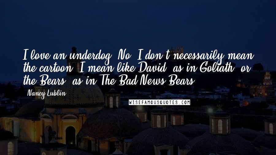 Nancy Lublin Quotes: I love an underdog. No, I don't necessarily mean the cartoon. I mean like David, as in Goliath, or the Bears, as in The Bad News Bears.