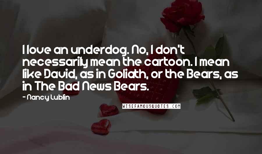 Nancy Lublin Quotes: I love an underdog. No, I don't necessarily mean the cartoon. I mean like David, as in Goliath, or the Bears, as in The Bad News Bears.